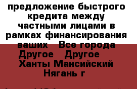 предложение быстрого кредита между частными лицами в рамках финансирования ваших - Все города Другое » Другое   . Ханты-Мансийский,Нягань г.